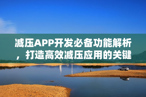 减压APP开发必备功能解析,打造高效减压应用的关键要素 减压APP开发必备功能解析,打造高效减压应用的关键要素
