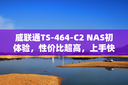 威联通TS-464-C2 NAS初体验，性价比超高，上手快速！