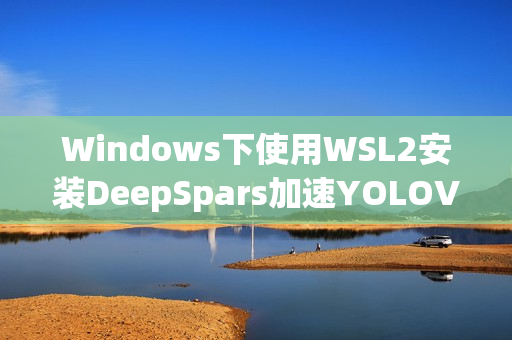 Windows下使用WSL2安装DeepSpars加速YOLOV8 v5推理实践 Windows下使用WSL2安装DeepSpars加速YOLOV8 v5推理实践