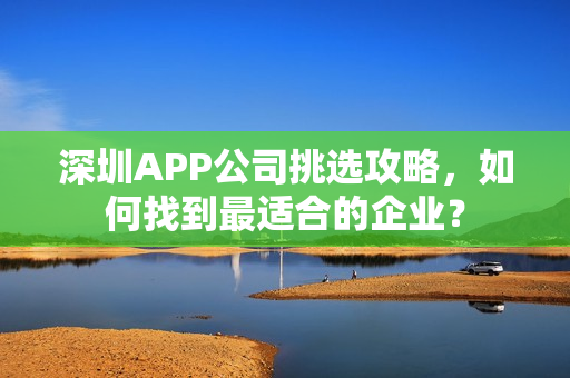 深圳APP公司挑选攻略,如何找到最适合的企业? 深圳APP公司挑选攻略,如何找到最适合的企业?
