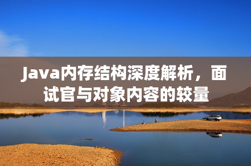 Java内存结构深度解析，面试官与对象内容的较量