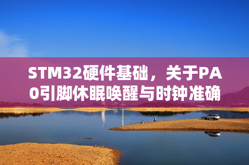STM32硬件基础，关于PA0引脚休眠唤醒与时钟准确性问题的详解与应用指南