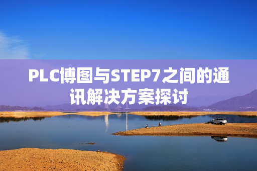 PLC博图与STEP7之间的通讯解决方案探讨