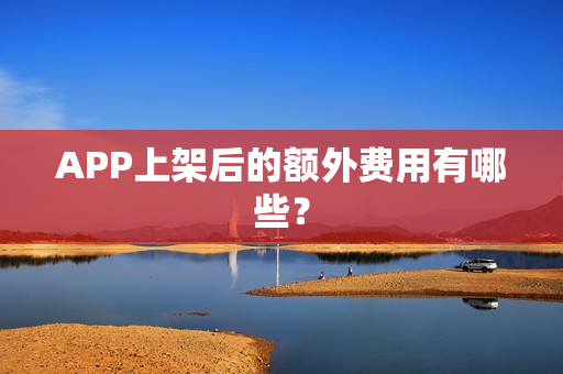 APP上架后的额外费用有哪些? APP上架后的额外费用有哪些?