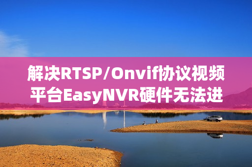 解决RTSP/Onvif协议视频平台EasyNVR硬件无法进入服务器问题指南