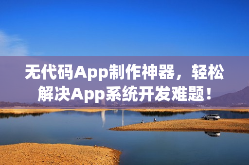 无代码App制作神器，轻松解决App系统开发难题！