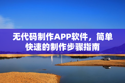无代码制作APP软件,简单快速的制作步骤指南 无代码制作APP软件,简单快速的制作步骤指南