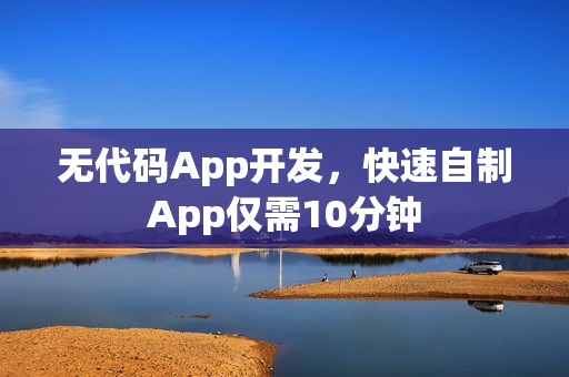 无代码App开发，快速自制App仅需10分钟