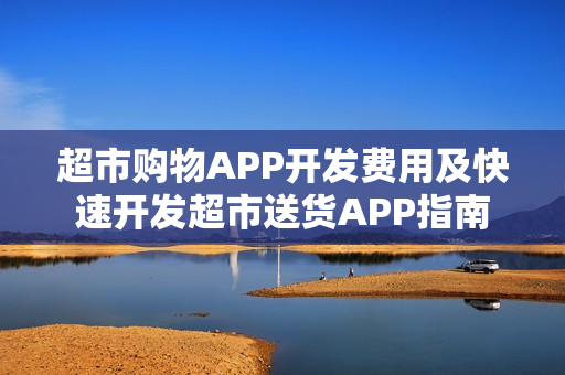 超市购物APP开发费用及快速开发超市送货APP指南