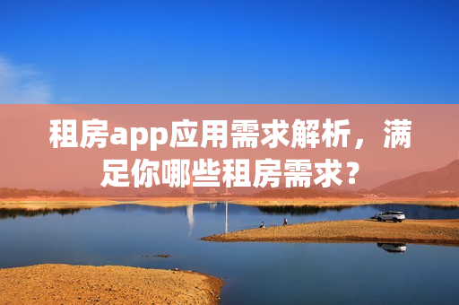 租房app应用需求解析,满足你哪些租房需求? 租房app应用需求解析,满足你哪些租房需求?