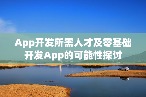 App开发所需人才及零基础开发App的可能性探讨