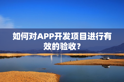 如何对APP开发项目进行有效的验收？