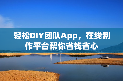 轻松DIY团队App,在线制作平台帮你省钱省心 轻松DIY团队App,在线制作平台帮你省钱省心