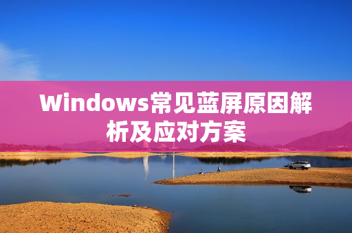 Windows常见蓝屏原因解析及应对方案 Windows常见蓝屏原因解析及应对方案