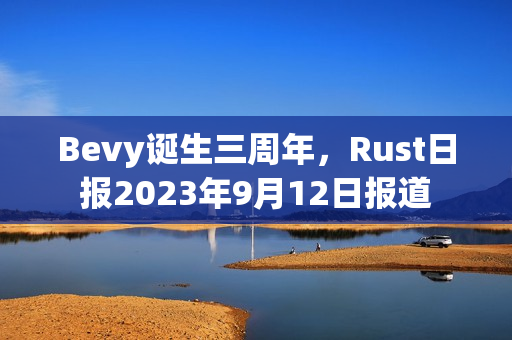 Bevy诞生三周年,Rust日报2023年9月12日报道 Bevy诞生三周年,Rust日报2023年9月12日报道