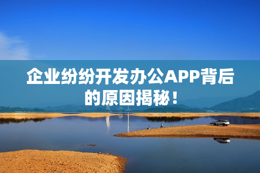 企业纷纷开发办公APP背后的原因揭秘! 企业纷纷开发办公APP背后的原因揭秘!