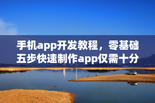 手机app开发教程,零基础五步快速制作app仅需十分钟 手机app开发教程,零基础五步快速制作app仅需十分钟
