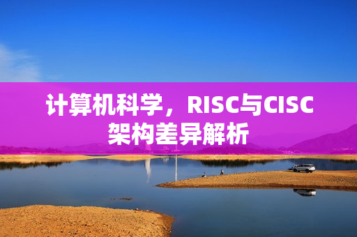 计算机科学，RISC与CISC架构差异解析
