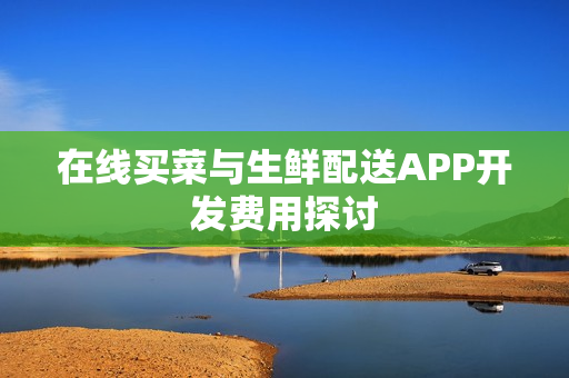 在线买菜与生鲜配送APP开发费用探讨