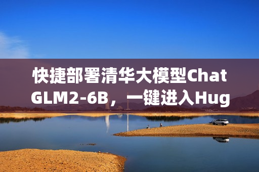 快捷部署清华大模型ChatGLM2-6B，一键进入HuggingFace Space智能时代