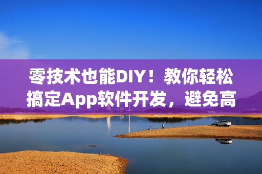 零技术也能DIY!教你轻松搞定App软件开发,避免高额定制开发费用! 零技术也能DIY!教你轻松搞定App软件开发,避免高额定制开发费用!