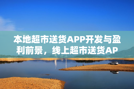 本地超市送货APP开发与盈利前景，线上超市送货APP制作指南