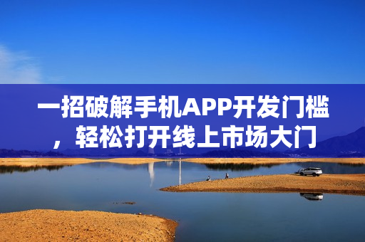 一招破解手机APP开发门槛，轻松打开线上市场大门