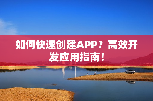 如何快速创建APP?高效开发应用指南! 如何快速创建APP?高效开发应用指南!