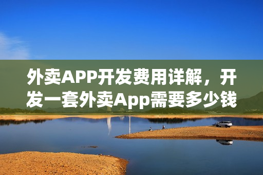 外卖APP开发费用详解，开发一套外卖App需要多少钱？