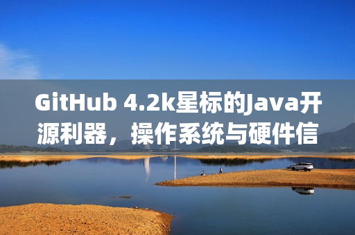 GitHub 4.2k星标的Java开源利器，操作系统与硬件信息库全掌握