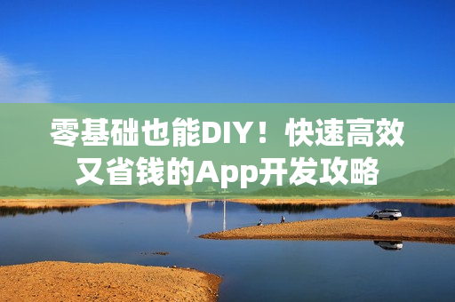 零基础也能DIY！快速高效又省钱的App开发攻略