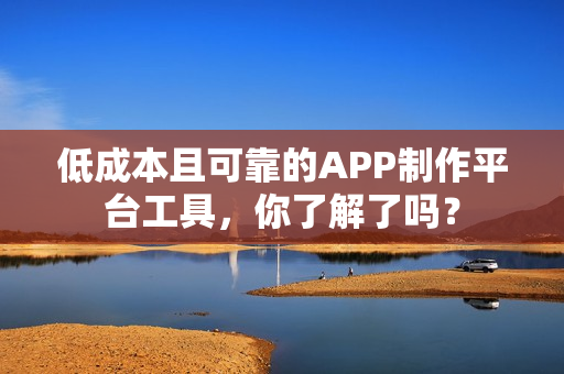 低成本且可靠的APP制作平台工具，你了解了吗？