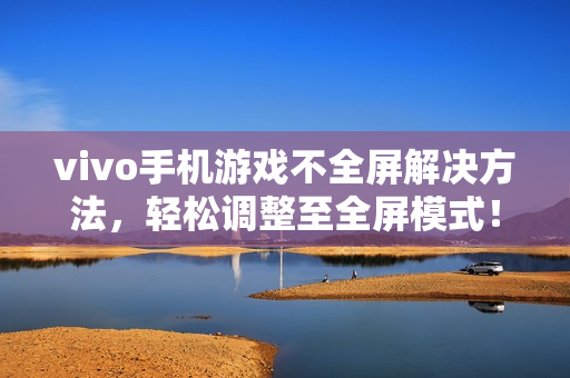 vivo手机游戏不全屏解决方法，轻松调整至全屏模式！