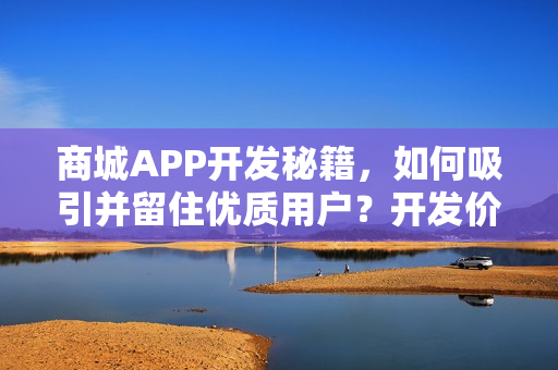 商城APP开发秘籍，如何吸引并留住优质用户？开发价格全解析