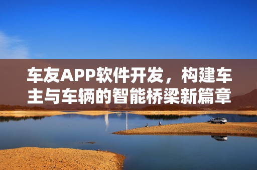 车友APP软件开发,构建车主与车辆的智能桥梁新篇章 车友APP软件开发,构建车主与车辆的智能桥梁新篇章