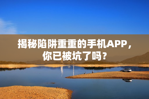 揭秘陷阱重重的手机APP,你已被坑了吗? 揭秘陷阱重重的手机APP,你已被坑了吗?