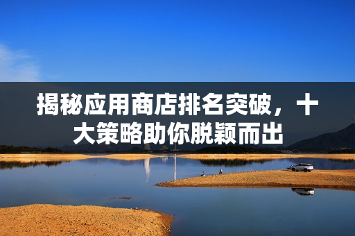 揭秘应用商店排名突破，十大策略助你脱颖而出