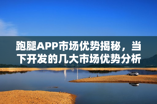 跑腿APP市场优势揭秘,当下开发的几大市场优势分析 跑腿APP市场优势揭秘,当下开发的几大市场优势分析