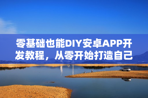 零基础也能DIY安卓APP开发教程,从零开始打造自己的APP软件 零基础也能DIY安卓APP开发教程,从零开始打造自己的APP软件