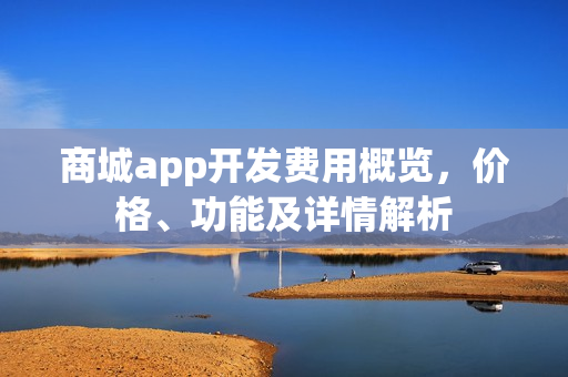 商城app开发费用概览,价格、功能及详情解析 商城app开发费用概览,价格、功能及详情解析