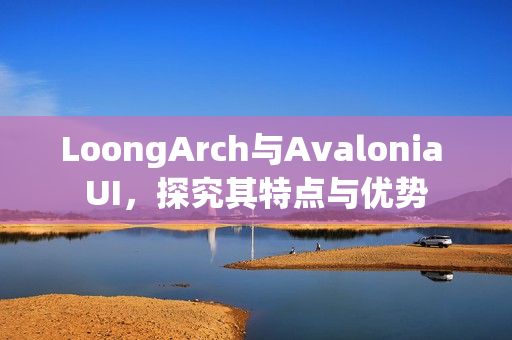 LoongArch与Avalonia UI，探究其特点与优势