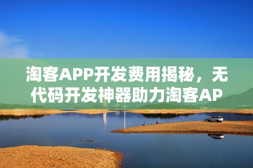 淘客APP开发费用揭秘，无代码开发神器助力淘客APP快速搭建！