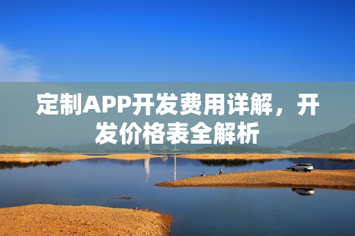 定制APP开发费用详解,开发价格表全解析 定制APP开发费用详解,开发价格表全解析