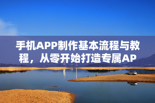 手机APP制作基本流程与教程，从零开始打造专属APP软件