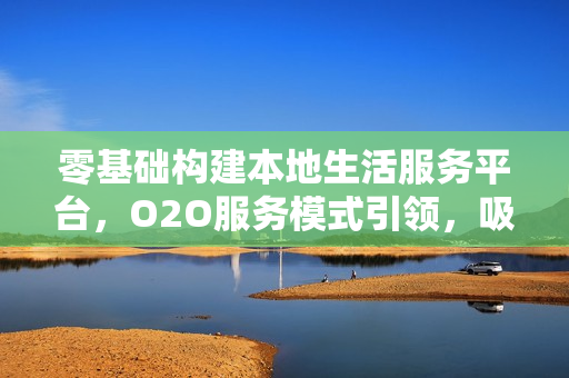 零基础构建本地生活服务平台，O2O服务模式引领，吸引客户主动体验