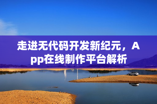 走进无代码开发新纪元,App在线制作平台解析 走进无代码开发新纪元,App在线制作平台解析