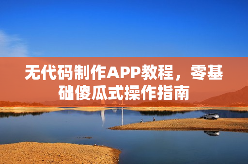 无代码制作APP教程，零基础傻瓜式操作指南