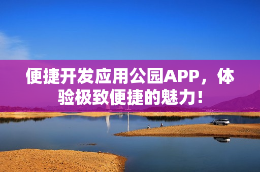 便捷开发应用公园APP,体验极致便捷的魅力! 便捷开发应用公园APP,体验极致便捷的魅力!