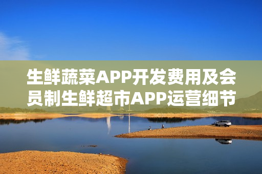 生鲜蔬菜APP开发费用及会员制生鲜超市APP运营细节探讨