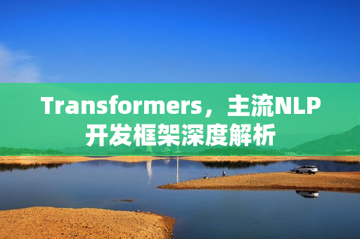 Transformers,主流NLP开发框架深度解析 Transformers,主流NLP开发框架深度解析